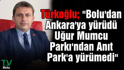 Türkoğlu; "Bolu'dan Ankara'ya yürüdü Uğur Mumcu Parkı'ndan Anıt Park'a yürümedi"